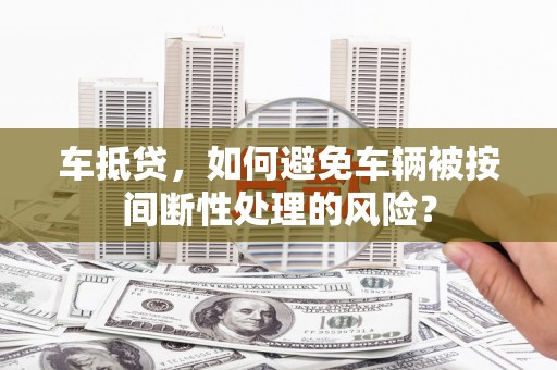 黄江车抵贷，如何避免车辆被按间断性处理的风险？