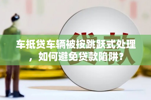 长滨车抵贷车辆被按跳跃式处理，如何避免贷款陷阱？