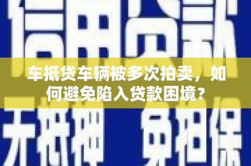 乐至车抵贷车辆被多次拍卖，如何避免陷入贷款困境？