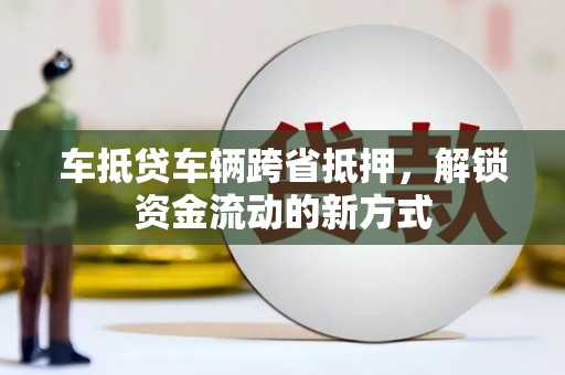 乐至车抵贷车辆跨省抵押，解锁资金流动的新方式