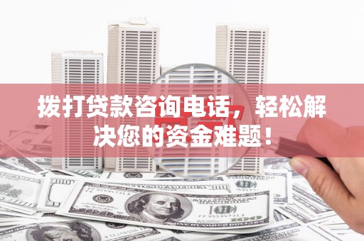 虞城拨打贷款咨询电话，轻松解决您的资金难题！