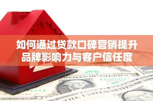 长沙如何通过贷款口碑营销提升品牌影响力与客户信任度