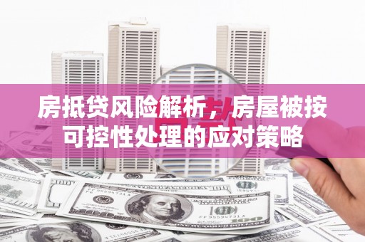 长沙房抵贷风险解析，房屋被按可控性处理的应对策略