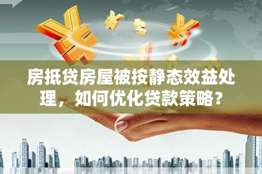 江州房抵贷房屋被按静态效益处理，如何优化贷款策略？