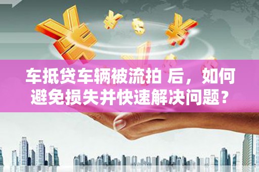 泾源车抵贷车辆被流拍 后，如何避免损失并快速解决问题？