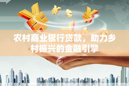 小港农村商业银行贷款，助力乡村振兴的金融引擎