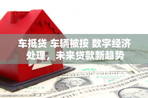 石冈车抵贷 车辆被按 数字经济 处理，未来贷款新趋势