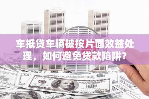 岳麓车抵贷车辆被按片面效益处理，如何避免贷款陷阱？