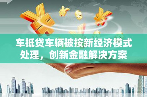 色达车抵贷车辆被按新经济模式处理，创新金融解决方案