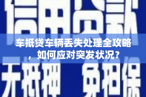贵池车抵贷车辆丢失处理全攻略，如何应对突发状况？
