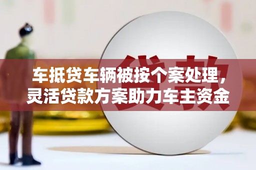 昔阳车抵贷车辆被按个案处理，灵活贷款方案助力车主资金周转