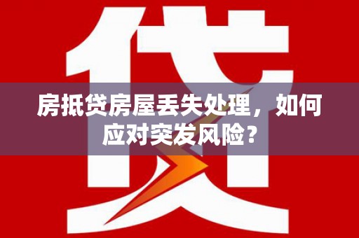 贵池房抵贷房屋丢失处理，如何应对突发风险？
