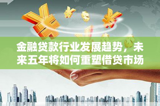 赣榆金融贷款行业发展趋势，未来五年将如何重塑借贷市场？