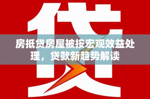 平武房抵贷房屋被按宏观效益处理，贷款新趋势解读
