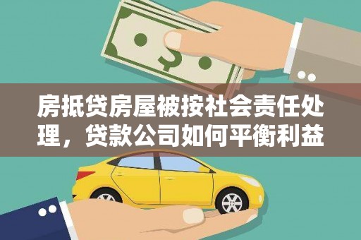 平武房抵贷房屋被按社会责任处理，贷款公司如何平衡利益与责任？
