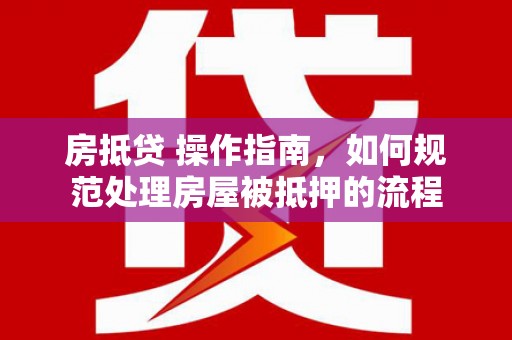 景泰房抵贷 操作指南，如何规范处理房屋被抵押的流程