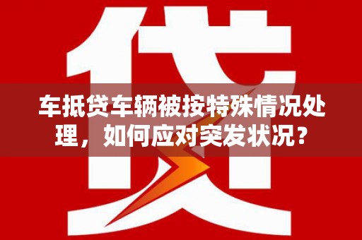 椒江车抵贷车辆被按特殊情况处理，如何应对突发状况？