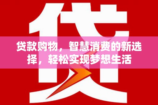 石首贷款购物，智慧消费的新选择，轻松实现梦想生活