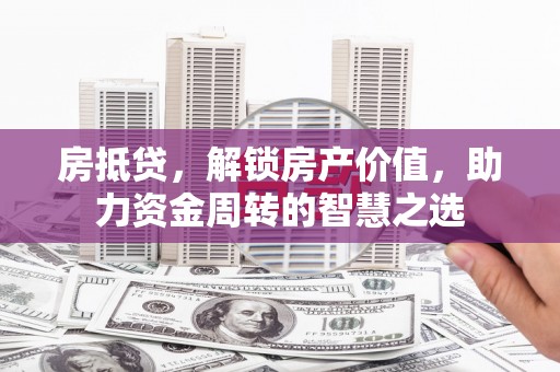 饶阳房抵贷，解锁房产价值，助力资金周转的智慧之选