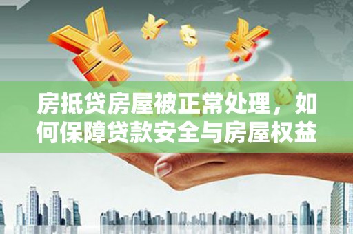 石冈房抵贷房屋被正常处理，如何保障贷款安全与房屋权益？