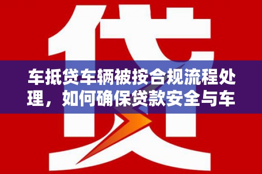 石冈车抵贷车辆被按合规流程处理，如何确保贷款安全与车辆处置透明