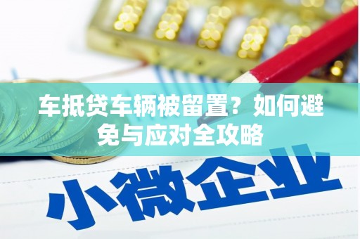 石首车抵贷车辆被留置？如何避免与应对全攻略