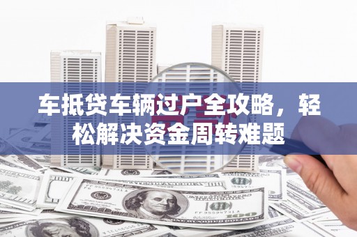 石首车抵贷车辆过户全攻略，轻松解决资金周转难题