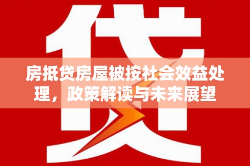 景泰房抵贷房屋被按社会效益处理，政策解读与未来展望