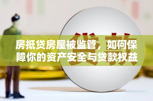 石首房抵贷房屋被监管，如何保障你的资产安全与贷款权益？