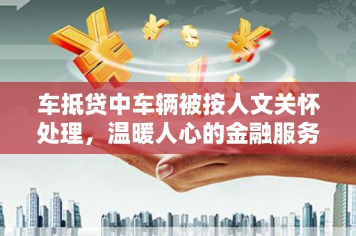 腾冲车抵贷中车辆被按人文关怀处理，温暖人心的金融服务