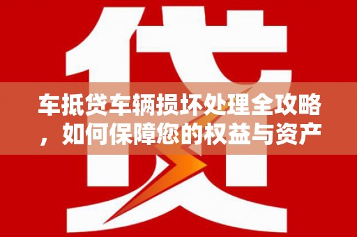 贵池车抵贷车辆损坏处理全攻略，如何保障您的权益与资产安全
