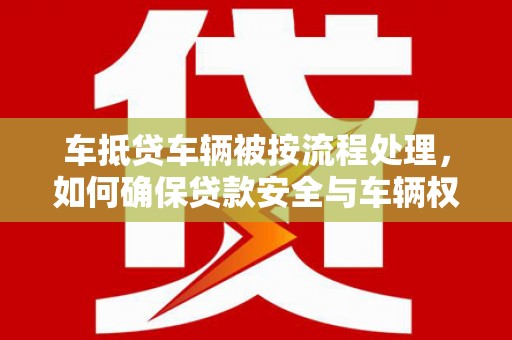贵池车抵贷车辆被按流程处理，如何确保贷款安全与车辆权益？
