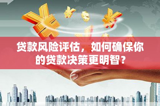 贵池贷款风险评估，如何确保你的贷款决策更明智？