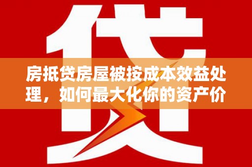 竹东房抵贷房屋被按成本效益处理，如何最大化你的资产价值？