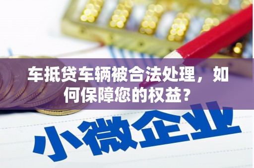 竹东车抵贷车辆被合法处理，如何保障您的权益？