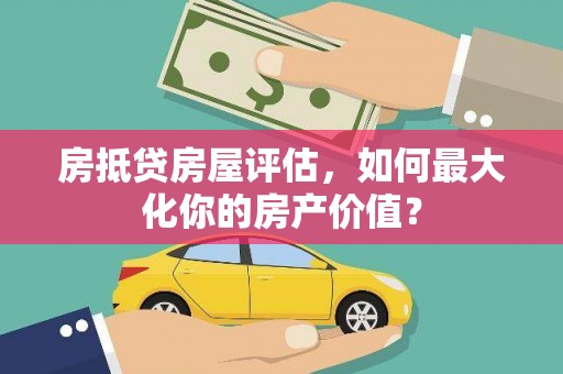 秦汉房抵贷房屋评估，如何最大化你的房产价值？