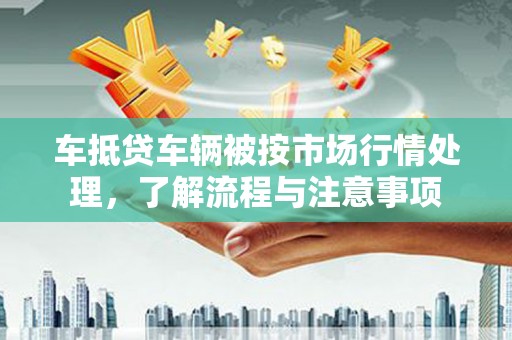 秦汉车抵贷车辆被按市场行情处理，了解流程与注意事项