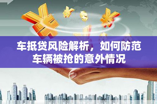 水城车抵贷风险解析，如何防范车辆被抢的意外情况