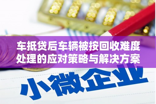 海端车抵贷后车辆被按回收难度处理的应对策略与解决方案