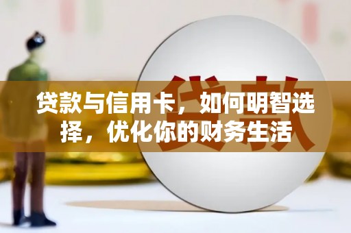 改则贷款与信用卡，如何明智选择，优化你的财务生活
