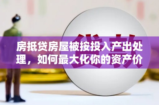水城房抵贷房屋被按投入产出处理，如何最大化你的资产价值？