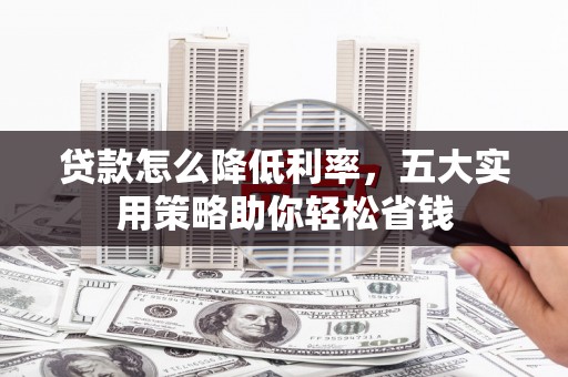 清丰贷款怎么降低利率，五大实用策略助你轻松省钱