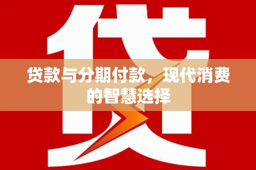 水城贷款与分期付款，现代消费的智慧选择