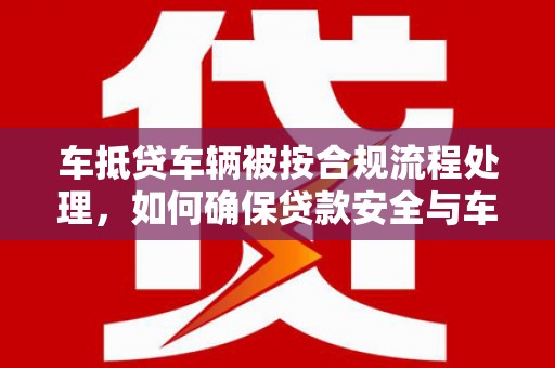 清丰车抵贷车辆被按合规流程处理，如何确保贷款安全与车辆权益？