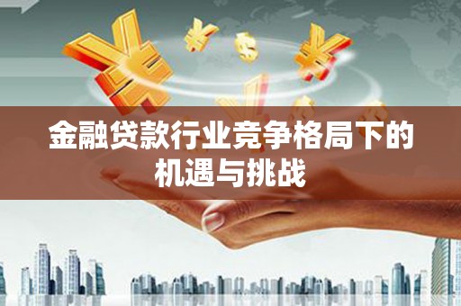 景泰金融贷款行业竞争格局下的机遇与挑战