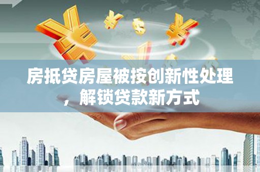 铅山房抵贷房屋被按创新性处理，解锁贷款新方式