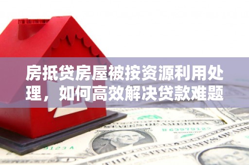 府谷房抵贷房屋被按资源利用处理，如何高效解决贷款难题？