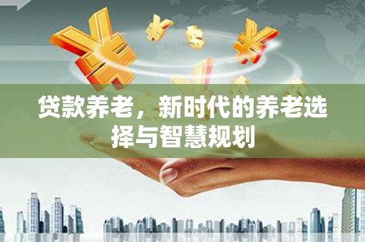 府谷贷款养老，新时代的养老选择与智慧规划
