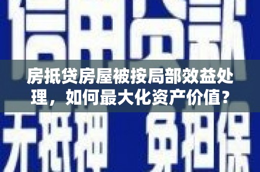 鄢陵房抵贷房屋被按局部效益处理，如何最大化资产价值？