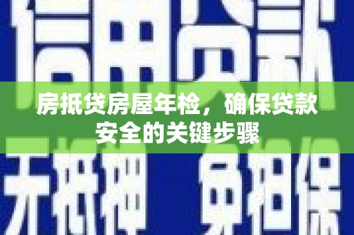 鄢陵房抵贷房屋年检，确保贷款安全的关键步骤